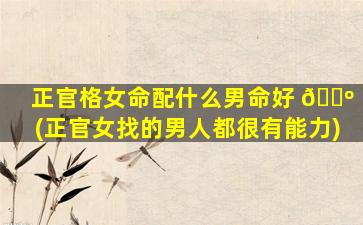 正官格女命配什么男命好 🌺 (正官女找的男人都很有能力)